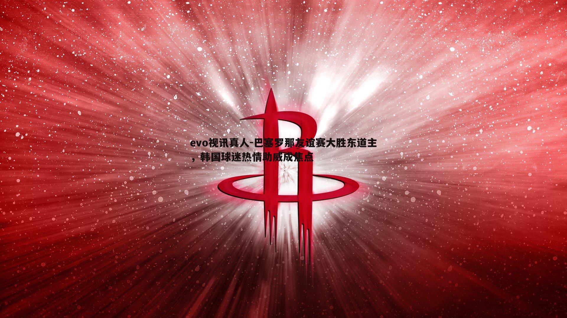 巴塞罗那友谊赛大胜东道主,韩国球迷热情助威成焦点